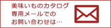 美味いものカタログ専用メールでのお問い合わせは…